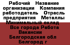 Рабочий › Название организации ­ Компания-работодатель › Отрасль предприятия ­ Металлы › Минимальный оклад ­ 1 - Все города Работа » Вакансии   . Белгородская обл.,Белгород г.